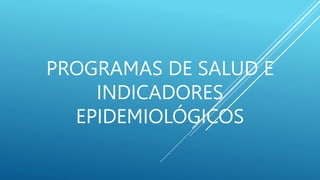 PROGRAMAS DE SALUD E
INDICADORES
EPIDEMIOLÓGICOS
 