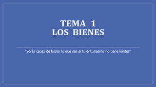 TEMA 1
LOS BIENES
“Serás capaz de lograr lo que sea si tu entusiasmo no tiene límites”
 