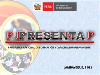 PROGRAMA NACIONAL DE FORMACIÓN Y CAPACITACIÓN PERMANENTE




                                     LAMBAYEQUE, 2 011
 