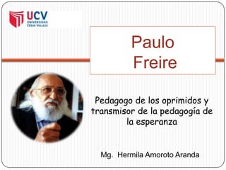 Paulo Freire Pedagogo de los oprimidos y transmisor de la pedagogía de la esperanza Mg.HermilaAmoroto Aranda 