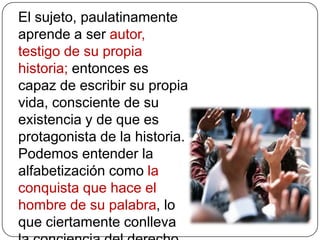 Educación Problematizadora: diálogo liberadorLa propuesta de Freire es la «Educación Problematizadora» que niega el sistema unidireccional propuesto por la «Educación bancaria» ya que da existencia a una comunicación de ida y vuelta, y elimina la contradicción entre educadores y educandos. Ambos, educador y educandos, se educan entre sí mientras se establece un diálogo en el cual tiene lugar el proceso educativo. Con la «Educación Problematizadora» se apunta claramente hacia la liberación y la independencia, pues destruye la pasividad del educando y lo incita a la búsqueda de la transformación de la realidad, en la que opresor y oprimido encontrarán la liberación humanizándose.  