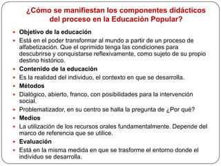 La Pedagogía del oprimido, deja de ser del oprimido y pasa a ser la pedagogía de los hombres en proceso de permanente liberación No hay palabra verdadera que no sea unión inquebrantable entre acción y reflexión Decir la palabra verdadera es transformar al mundo Decir que los hombres son personas y como personas son libres y no hacer nada para lograr concretamente que esta afirmación sea objetiva, es una farsa