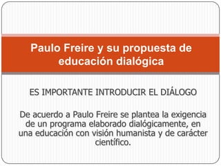 La cultura no es atributo exclusivo de la burguesía. Los llamados "ignorantes" son hombres y mujeres cultos a los que se les ha negado el derecho de expresarse y por ello son sometidos a vivir en una "cultura del silencio" Alfabetizarse no es aprender a repetir palabras, sino a decir su palabra Defendemos el proceso revolucionario como una acción cultural dialogada conjuntamente con el acceso al poder en el esfuerzo serio y profundo de concienciación La ciencia y la tecnología, en la sociedad revolucionaria, deben estar al servicio de la liberación permanente de la Humanización del hombre.