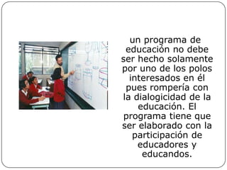 La escuela.Paulo Freire.Nada de isla donde la gente esté rodeada de cercados por todos los lados. Nada de convivir las personas y que después descubras que no existe amistad con nadie. Nada de ser como el bloque que forma las paredes, indiferente, frío, solo.Importante en la escuela no es sólo estudiar, no es sólo trabajar, es también crear lazos de amistad, es crear un ambiente de camaradería, es convivir, es unirse.Ahora bien, es lógico… que en una escuela así sea fácil estudiar, trabajar, crecer, hacer amigos, educarse, ser feliz.