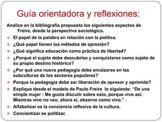PEDAGOGÍA DEL OPRIMIDO   EN  RELACIÓN  ALA  EDUCACIÓN  POPULARPaulo Freire        Oprimido                                                                Realidad                          Opresor               Persona                                                                                                           Perezoso                                                                Conocimiento       Transformación                                                                   Educación Liberadora                                                                                                   Práctica de la Libertad       Con el oprimido                                                                  Pedagogía del Oprimido                                                                  Momentos       Compromiso con la Realidad                                     Ped. de los hombres en Proceso de Liberación                                            Apropiación de Nuevos Conocimientos                                                                   PODER                                             Comienzan a alojar en sí mismo al Opresor                   