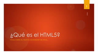 1




                                        HTML5
¿Qué es el HTML5?
HTML5 SERÁ EL NUEVO ESTÁNDAR DE HTML.
 