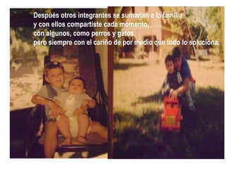Después otros integrantes se sumarian a la familia
y con ellos compartiste cada momento,
con algunos, como perros y gatos,
pero siempre con el cariño de por medio que todo lo soluciona.
 