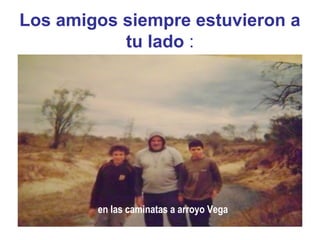 Los amigos siempre estuvieron a
tu lado :
en las caminatas a arroyo Vega
 