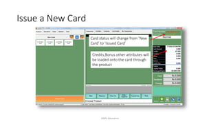 Card status will change from ‘New
Card’ to ‘Issued Card’
Credits,Bonus other attributes will
be loaded onto the card through
the product
Issue a New Card
AIMS Education
 