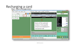 Step 2 : Select a recharge product
Name of the selected
product, final payable
amount are displayed in
transaction tab
Recharging a card
AIMS Education
 
