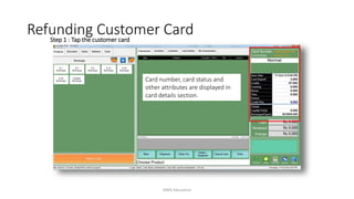 Card number, card status and
other attributes are displayed in
card details section.
Step 1 : Tap the customer card
Refunding Customer Card
AIMS Education
 