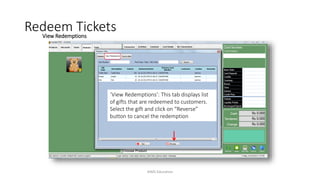 ‘View Redemptions’: This tab displays list
of gifts that are redeemed to customers.
Select the gift and click on “Reverse”
button to cancel the redemption
Redeem TicketsView Redemptions
AIMS Education
 