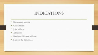 INDICATIONS
• Rheumatoid arthritis
• Osteoarthritis
• Joint stiffness
• Adhesions
• Post immobilization stiffness
• Scars on the skin etc ….
 