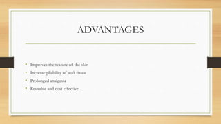 ADVANTAGES
• Improves the texture of the skin
• Increase pliability of soft tissue
• Prolonged analgesia
• Reusable and cost effective
 