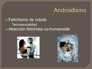  Fetichismo

de robots

• Tecnosexualidad
 Atracción

fetichista co-humanoide

 