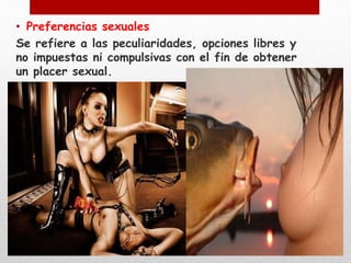• Preferencias sexuales 
Se refiere a las peculiaridades, opciones libres y 
no impuestas ni compulsivas con el fin de obtener 
un placer sexual. 
 