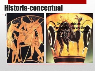 Historia-conceptual 
• Epístolas de San Pablo 
“Relaciones sexuales 
prohibidas”  Grecia – clásica 
Perversión: abarcaba 
ámbito social, religioso 
y médico. 
 