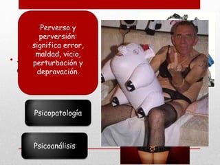 Perverso y 
perversión: 
significa error, 
maldad, vicio, 
perturbación y 
depravación. 
• Siglo XV111 – Finales 
del siglo X1X 
Psicopatología 
Psicoanálisis 
 