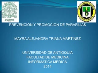 PREVENCIÓN Y PROMOCIÓN DE PARAFILIAS

MAYRA ALEJANDRA TRIANA MARTINEZ

UNIVERSIDAD DE ANTIOQUIA
FACULTAD DE MEDICINA
INFORMATICA MEDICA
2014

 