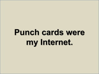 Punch cards were <br />my Internet.<br />
