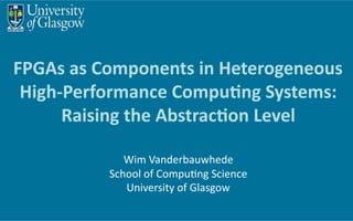 FPGAs	
  as	
  Components	
  in	
  Heterogeneous	
  	
  
High-­‐Performance	
  Compu8ng	
  Systems:	
  
Raising	
  the	
  Abstrac8on	
  Level	
  	
  
Wim	
  Vanderbauwhede	
  
School	
  of	
  Compu6ng	
  Science	
  
University	
  of	
  Glasgow	
  
 