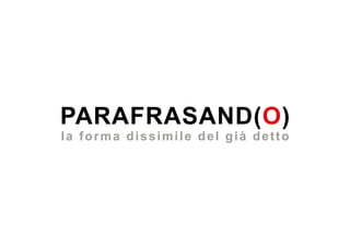 PARAFRASAND(O)
la forma dissimile del già detto
 