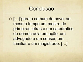 Conclusão
[…]“para o comum do povo, ao
mesmo tempo um mestre de
primeiras letras e um catedrático
de democracia em ação, um
advogado e um censor, um
familiar e um magistrado. […]
 