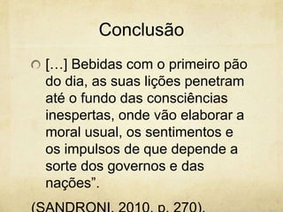 Conclusão
[…] Bebidas com o primeiro pão
do dia, as suas lições penetram
até o fundo das consciências
inespertas, onde vão elaborar a
moral usual, os sentimentos e
os impulsos de que depende a
sorte dos governos e das
nações”.
 