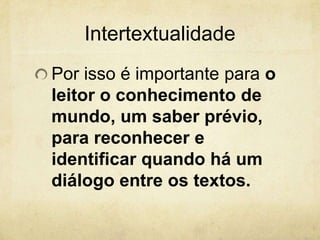 Intertextualidade
Por isso é importante para o
leitor o conhecimento de
mundo, um saber prévio,
para reconhecer e
identificar quando há um
diálogo entre os textos.
 