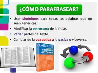 • Usar sinónimos para todas las palabras que no
sean genéricas.
• Modificar la estructura de la frase.
• Variar partes del texto.
• Cambiar de la voz activa a la pasiva o viceversa.
 