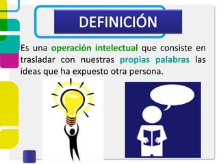 Es una operación intelectual que consiste en
trasladar con nuestras propias palabras las
ideas que ha expuesto otra persona.
 