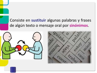 Consiste en sustituir algunas palabras y frases
de algún texto o mensaje oral por sinónimos.
 