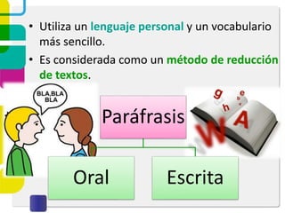 • Utiliza un lenguaje personal y un vocabulario
más sencillo.
• Es considerada como un método de reducción
de textos.
Paráfrasis
Oral Escrita
 