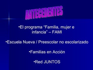 ANTECEDENTES El programa “Familia, mujer e  infancia” – FAMI Escuela Nueva / Preescolar no escolarizado Familias en Acción Red JUNTOS 