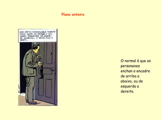 Plano enteiro




                O normal é que os
                personaxes
                enchan o encadre
                de arriba a
                abaixo, ou de
                esquerda a
                dereita.
 