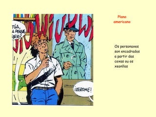 Plano
americano




Os personaxes
son encadrados
a partir das
coxas ou os
xeonllos
 
