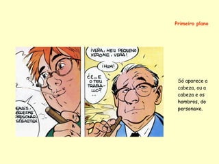 Primeiro plano




 Só aparece a
 cabeza, ou a
 cabeza e os
 hombros, do
 personaxe.
 