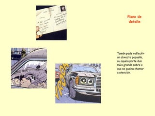 Plano de
        detalle




Tamén pode reflectir
un obxecto pequeño,
ou aquela parte dun
máis grande sobre o
que se queira chamar
a atención.
 