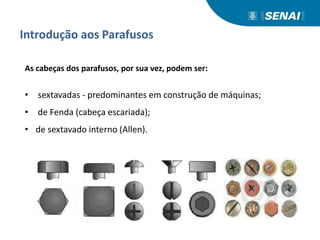 Introdução aos Parafusos
As cabeças dos parafusos, por sua vez, podem ser:
• sextavadas - predominantes em construção de máquinas;
• de Fenda (cabeça escariada);
• de sextavado interno (Allen).
 