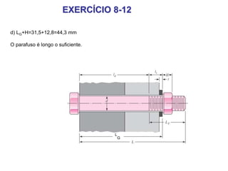 EXERCÍCIO 8-12
d) LG+H=31,5+12,8=44,3 mm
O parafuso é longo o suficiente.
L
G
 