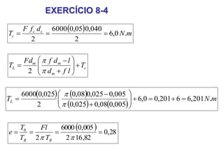 EXERCÍCIO 8-4
c
m
mm
L T
lfd
ldfFd
T 










2
  mN
dfF
T cc
c .0,6
2
040,005,06000
2

   
   
mNTL .201,66201,00,6
005,008,0025,0
005,0025,008,0
2
025,06000











  28,0
82,162
005,06000
2
0

 RR T
Fl
T
T
e
 