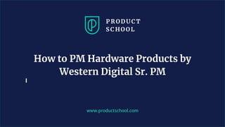 www.productschool.com
How to PM Hardware Products by
Western Digital Sr. PM
 
