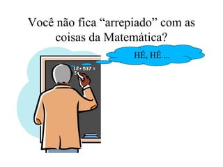 Você não fica “arrepiado” com as
coisas da Matemática?
HÉ, HÉ ...
 