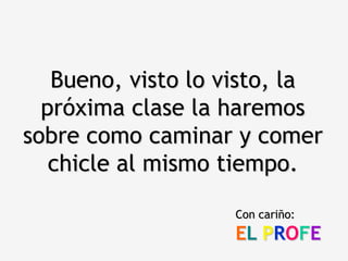 Bueno, visto lo visto, la
  próxima clase la haremos
sobre como caminar y comer
   chicle al mismo tiempo.

                   Con cariño:
                   EL PROFE
 