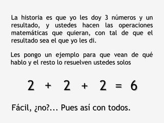 Les pongo un ejemplo para que vean de qué hablo y el resto lo resuelven ustedes solos La historia es que yo les doy 3 números y un resultado, y ustedes hacen las operaciones matemáticas que quieran, con tal de que el resultado sea el que yo les di. 2  2  2  =  6 + + Fácil, ¿no?... Pues así con todos. 
