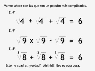9 9 9  =  6 Vamos ahora con las que son un poquito más complicadas. El 4º 4 4  4  =  6 + + El 9º x - El 8º 8 8 8  =  6 + + 3 3 3 Este no cuadra, ¿verdad? Ahhhh!!! Eso es otra cosa. 