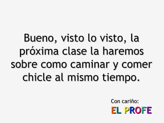 Bueno, visto lo visto, la próxima clase la haremos sobre como caminar y comer chicle al mismo tiempo. Con cariño: E L   P R O F E 