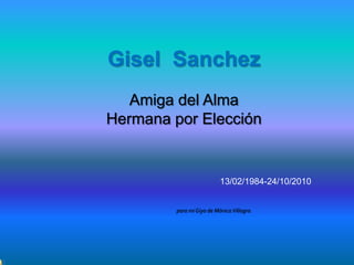 Gisel Sanchez
   Amiga del Alma
Hermana por Elección


                           13/02/1984-24/10/2010


         para mi Giyo de Mónica Villagra
 