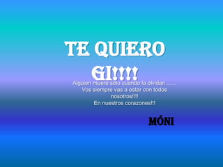 Te Quiero
  Gi!!!!
Alguien muere solo cuando la olvidan……
   Vos siempre vas a estar con todos
              nosotros!!!!
        En nuestros corazones!!!


                           Móni
 