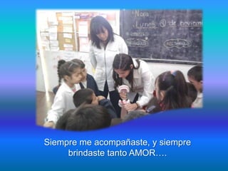 Siempre me acompañaste, y siempre
     brindaste tanto AMOR….
 